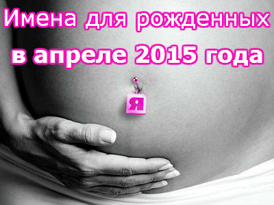 Имена для девочек и мальчиков рожденных в апреле 2015 года. православный(церковный) календарь имен на апрель.